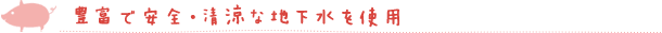 豊富で安全・清涼な地下水を使用
